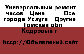 Универсальный ремонт часов › Цена ­ 100 - Все города Услуги » Другие   . Томская обл.,Кедровый г.